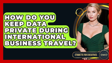 How Do You Keep Data Private During International Business Travel? - Etiquette for Executives