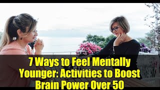 7 Ways to Feel Mentally Younger: Activities to Boost Brain Power Over 50