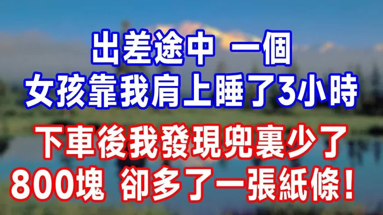 出差途中，一個女孩靠我肩上睡了3小時，下車後我發現兜裏少了800塊，卻多了一張紙條！#故事分享 #故事頻道 #人生感悟 #生活經驗 #情感 #打脸.