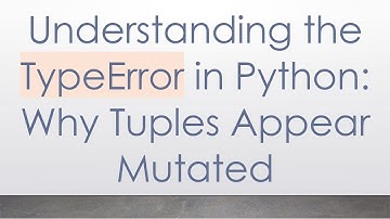Understanding the TypeError in Python: Why Tuples Appear Mutated