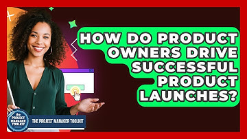 How Do Product Owners Drive Successful Product Launches? - The Project Manager Toolkit