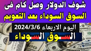 الدولار فى السوق السوداء | اسعار الدولار والعملات اليوم الاربعاء 6-3-2024 في مصر