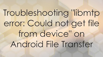 Troubleshooting "libmtp error: Could not get file from device" on Android File Transfer