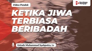 Ketika Jiwa Terbiasa Dengan Ibadah - Ustadz Muhammad Syahputra, Lc