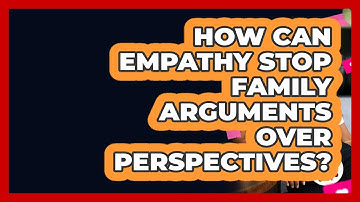 How Can Empathy Stop Family Arguments Over Perspectives? - Better Family Relationships