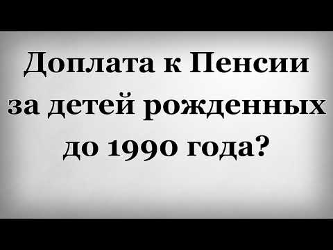 Доплата к Пенсии за детей рожденных до 1990 года