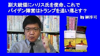 副大統領にハリス氏を使命、これでバイデン陣営はトランプを追い落とす？　by 榊淳司