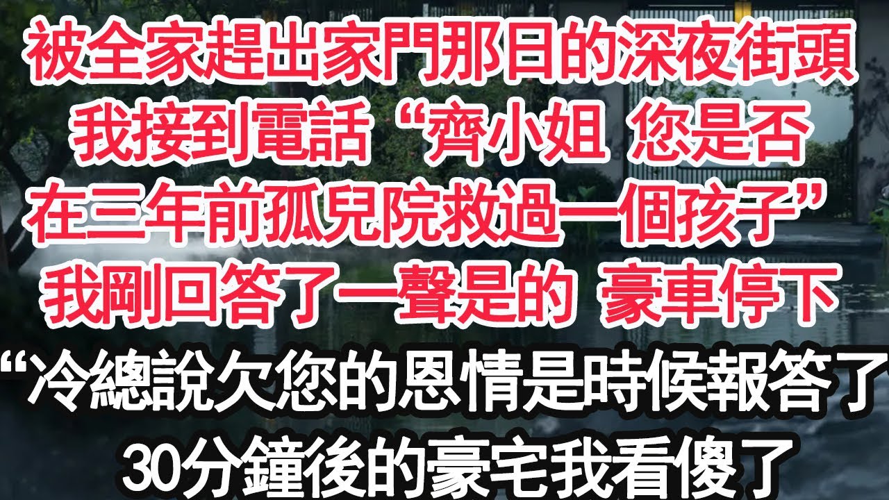 被全家趕出家門那日的深夜街頭，我接到電話“齊小姐 您是否，在三年前孤兒院救過一個孩子”我剛回答了一聲是的 豪車停下“冷總說欠您的恩情是時候報答了”30分鐘後的豪宅我看傻了【亞男】【大女主】【婚姻自主】