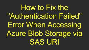 How to Fix the "Authentication Failed" Error When Accessing Azure Blob Storage via SAS URI