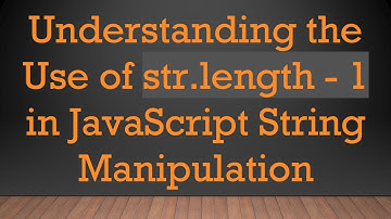 Understanding the Use of str.length - 1 in JavaScript String Manipulation