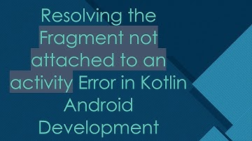 Resolving the Fragment not attached to an activity Error in Kotlin Android Development
