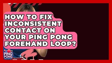 How To Fix Inconsistent Contact On Your Ping Pong Forehand Loop? - Ping Pong Prodigy