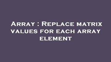 Array : Replace matrix values for each array element