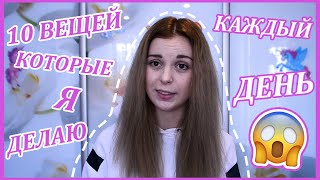 10 ВЕЩЕЙ, КОТОРЫЕ Я ДЕЛАЮ КАЖДЫЙ ДЕНЬ