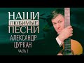 НАШИ ЛЮБИМЫЕ ПЕСНИ. АЛЕКСАНДР ЦУРКАН. ЧАСТЬ 2