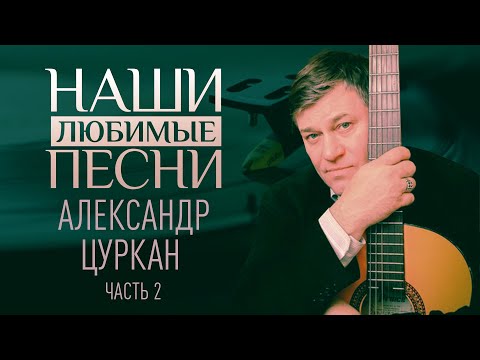 НАШИ ЛЮБИМЫЕ ПЕСНИ. АЛЕКСАНДР ЦУРКАН. ЧАСТЬ 2