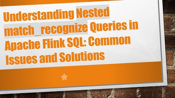 Understanding Nested match_recognize Queries in Apache Flink SQL: Common Issues and Solutions