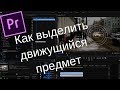 Как выделить движущийся предмет в Premiere Pro