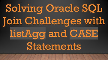 Solving Oracle SQL Join Challenges with listAgg and CASE Statements
