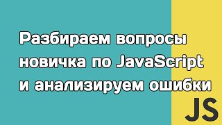 Разбираем вопросы новичка по JavaScript и анализируем ошибки