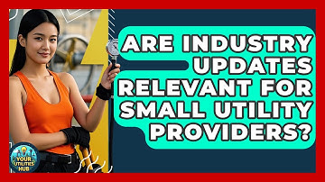 Are Industry Updates Relevant for Small Utility Providers? - Your Utilities Hub