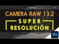 El milagro de la SUPER RESOLUCIÓN (Camera Raw 13.2 y Photoshop CC 22.3)