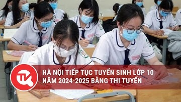 Hà Nội tiếp tục tuyển sinh lớp 10 năm 2024-2025 bằng thi tuyển | Truyền hình Quốc hội Việt Nam