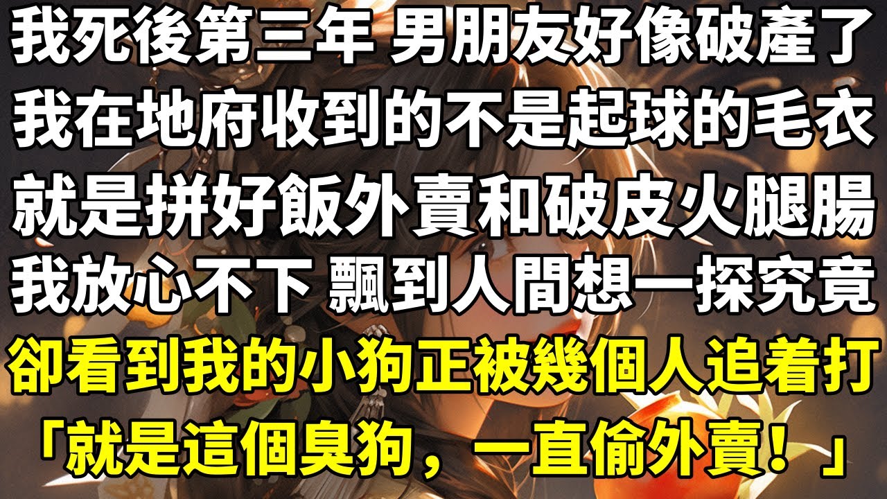 我死後第三年，男朋友好像破產了。我在地府收到的不是起球的毛衣，就是拼好飯外賣和破皮火腿腸。我放心不下，飄到人間想一探究竟。卻看到我的小狗正被幾個人追着打：「就是這個臭狗，一直偷外賣！」