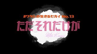 #ワタシの生きるセカイ No.13「ただそれだけが」