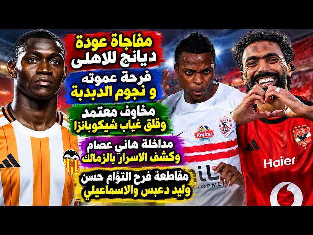 مفاجاة عودة ديانج..عموته وفرحة الدبدبة..قلق معتمد وشيكوبانزا..مقاطعة فرح التؤام/دعبس ودعم الاسماعيلى