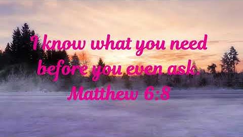 I know what you need before you even ask. Matthew 6:8
