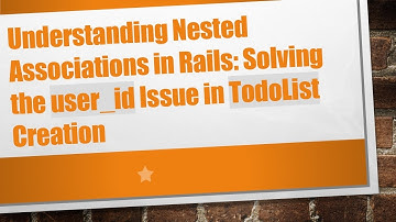 Understanding Nested Associations in Rails: Solving the user_id Issue in TodoList Creation