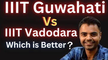 IIIT Guwahati Vs IIIT Vadodara Which is Better ? Fees Average Package, Highest Package, Placement