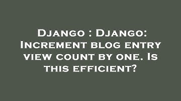 Django : Django: Increment blog entry view count by one. Is this efficient?