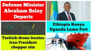 Ethiopian Defense Minister Abraham Belay departs | Ethiopia Kenya Uganda Lamu port | Akinji drone