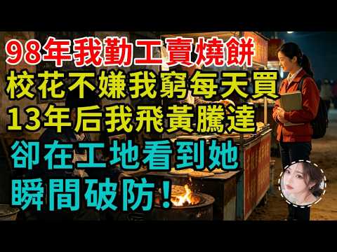 98年我勤工賣燒餅，校花不嫌我窮每天買，13年後我飛黃騰達，卻在工地看到她瞬間破防！#完結 #正能量 #情感故事 #情感分享