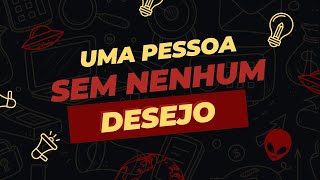 Como seria uma PESSOA sem DESEJOS?