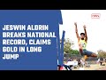 Jeswin aldrin breaks national record claims gold in mens long jump