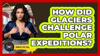 How Did Glaciers Challenge Polar Expeditions? - Moments That Shocked Us
