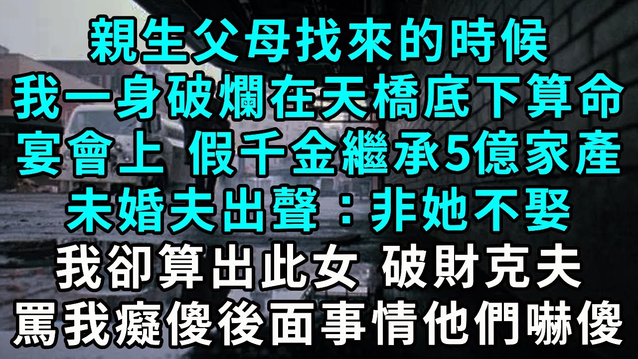 親生父母找來的時候，我一身破爛道袍在天橋底下算命。宴會上，親媽宣布假千金繼承5億財產，未婚夫聞言非假千金不娶。我卻算出此女破財克夫，眾人當我癡傻不搶3日後事情他們嚇傻#小说  #生活經驗 #爽文
