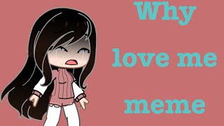 Why love me meme ( background in description , ft.irl me )