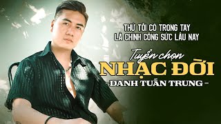 Thứ tôi có trong tay là chính công sức lâu nay - Tuyển Chọn Nhạc Đời Danh Tuấn Trung Nghe Mà Thấm