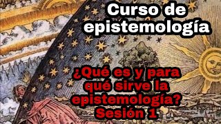 ¿Qué es y para qué sirve la epistemología?  Sesión 1. Curso de epistemología.