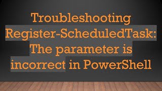 Full Troubleshooting Register-ScheduledTask: The parameter is incorrect in PowerShell Guide