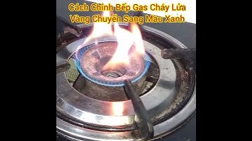 Cách Chỉnh Sửa Bếp Gas Cháy Lửa Đỏ Thành Lửa Xanh Cực Dễ