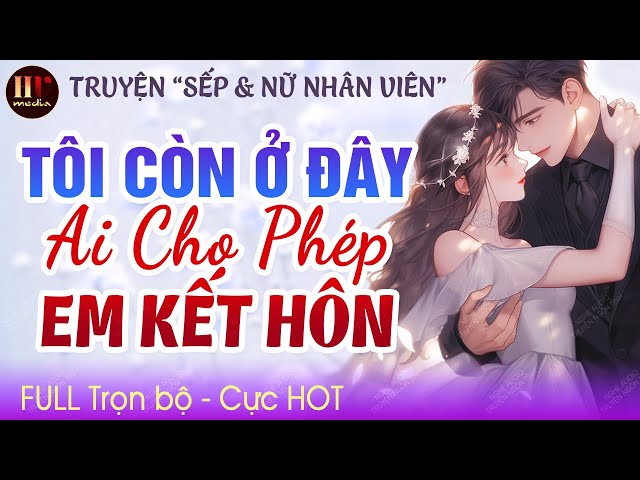 [Hay Quá Đi] Tôi Còn Ở Đây Ai Cho Phép Em Kết Hôn [Trọn bộ] Truyện ngôn tình công sở Full MC HẠ VŨ class=