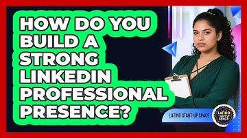 How Do You Build A Strong LinkedIn Professional Presence?
