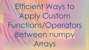 Efficient Ways to Apply Custom Functions/Operators Between numpy Arrays