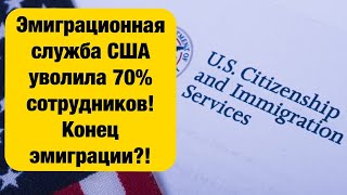 Эмиграционная служба США уволила 70% сотрудников! Конец эмиграции? Что будет с эмигрантами теперь?!