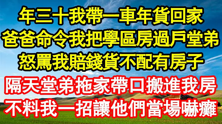 年三十我帶一車年貨回家，爸爸命令我把學區房過戶堂弟，怒罵我賠錢貨不配有房子，隔天堂弟拖家帶口搬進我房，不料我一招讓他們當場嚇癱 真情故事會||老年故事||情感需求||愛情||家庭 - 天天要聞